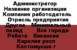 Администратор › Название организации ­ Компания-работодатель › Отрасль предприятия ­ Другое › Минимальный оклад ­ 1 - Все города Работа » Вакансии   . Карелия респ.,Костомукша г.